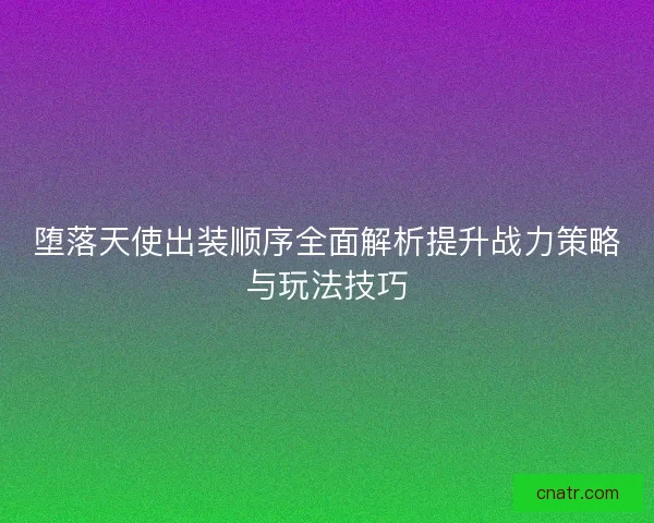 堕落天使出装顺序全面解析提升战力策略与玩法技巧