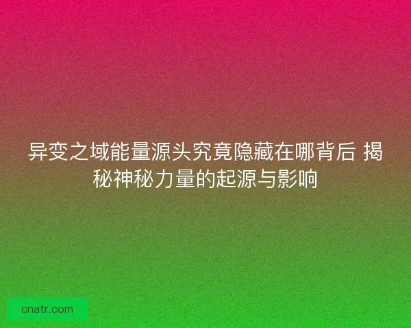 异变之域能量源头究竟隐藏在哪背后 揭秘神秘力量的起源与影响