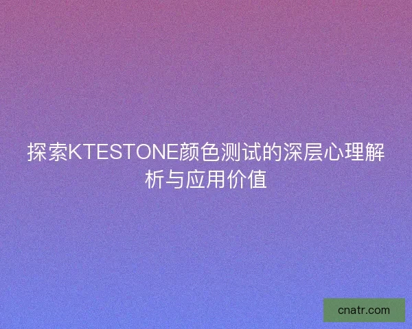 探索KTESTONE颜色测试的深层心理解析与应用价值