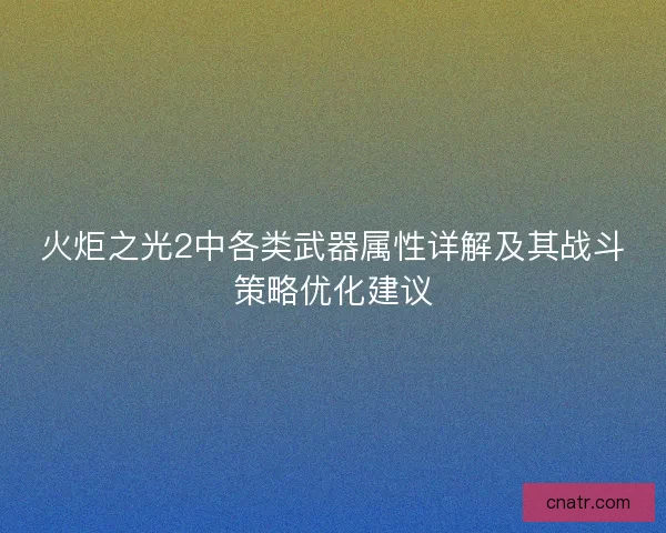 火炬之光2中各类武器属性详解及其战斗策略优化建议