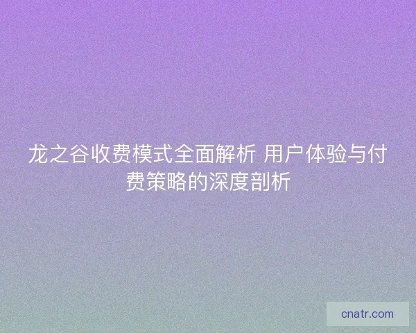 龙之谷收费模式全面解析 用户体验与付费策略的深度剖析