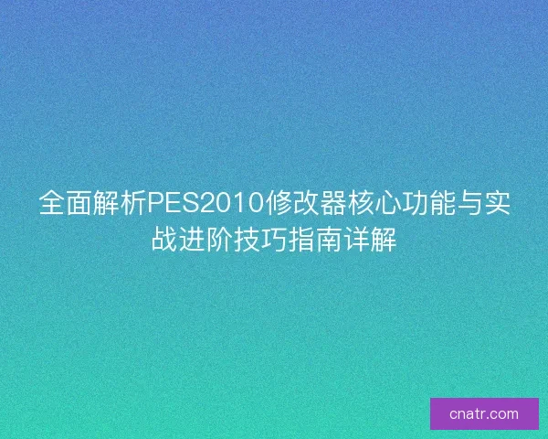 全面解析PES2010修改器核心功能与实战进阶技巧指南详解