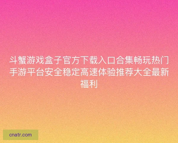 斗蟹游戏盒子官方下载入口合集畅玩热门手游平台安全稳定高速体验推荐大全最新福利 斗蟹游戏盒子官方下载入口合集畅玩热门手游平台安全稳定高速体验推荐大全最新福利