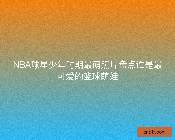 NBA球星少年时期最萌照片盘点谁是最可爱的篮球萌娃 NBA球星少年时期最萌照片盘点谁是最可爱的篮球萌娃