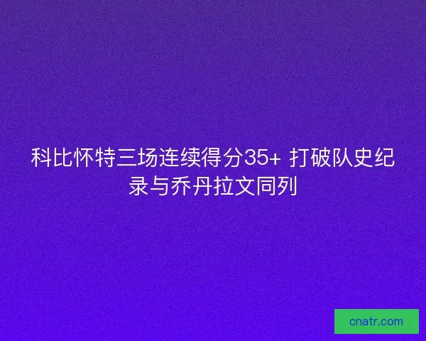 科比怀特三场连续得分35+ 打破队史纪录与乔丹拉文同列
