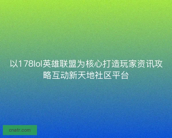 以178lol英雄联盟为核心打造玩家资讯攻略互动新天地社区平台