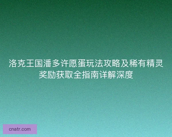 洛克王国潘多许愿蛋玩法攻略及稀有精灵奖励获取全指南详解深度