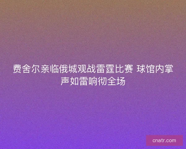 费舍尔亲临俄城观战雷霆比赛 球馆内掌声如雷响彻全场