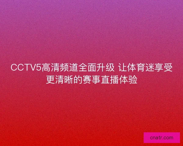 CCTV5高清频道全面升级 让体育迷享受更清晰的赛事直播体验