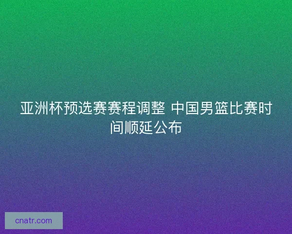 亚洲杯预选赛赛程调整 中国男篮比赛时间顺延公布