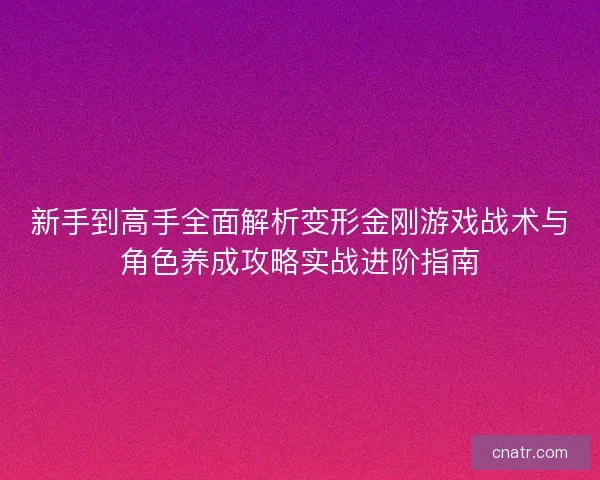 新手到高手全面解析变形金刚游戏战术与角色养成攻略实战进阶指南