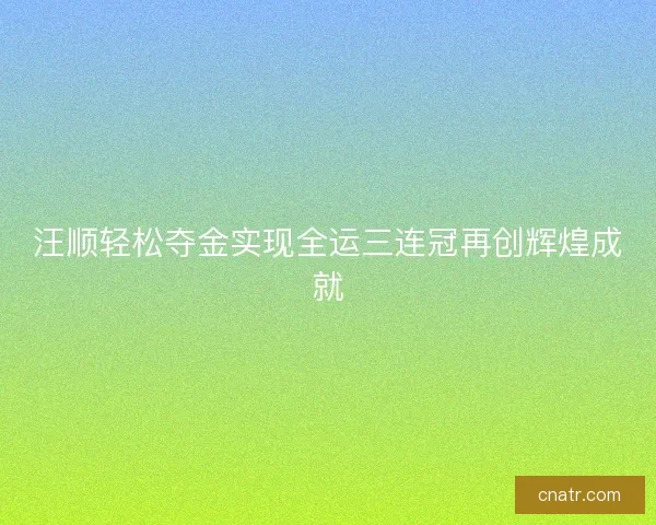 汪顺轻松夺金实现全运三连冠再创辉煌成就