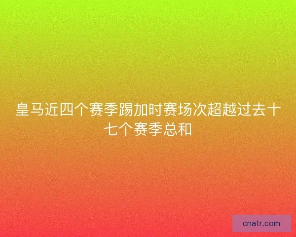 皇马近四个赛季踢加时赛场次超越过去十七个赛季总和