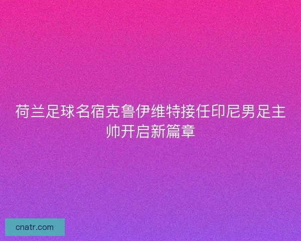 荷兰足球名宿克鲁伊维特接任印尼男足主帅开启新篇章