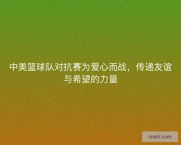 中美篮球队对抗赛为爱心而战，传递友谊与希望的力量