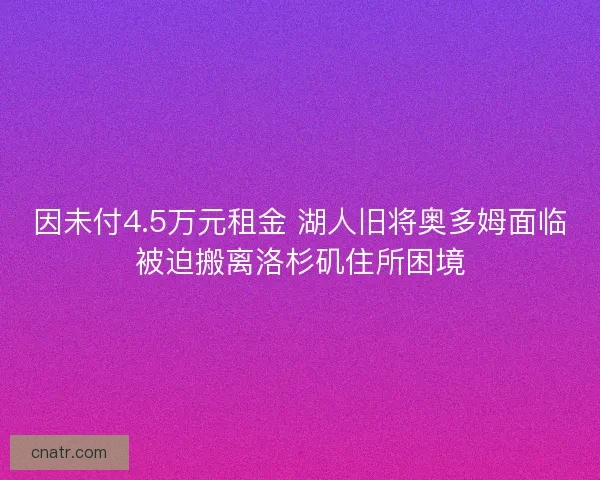 因未付4.5万元租金 湖人旧将奥多姆面临被迫搬离洛杉矶住所困境