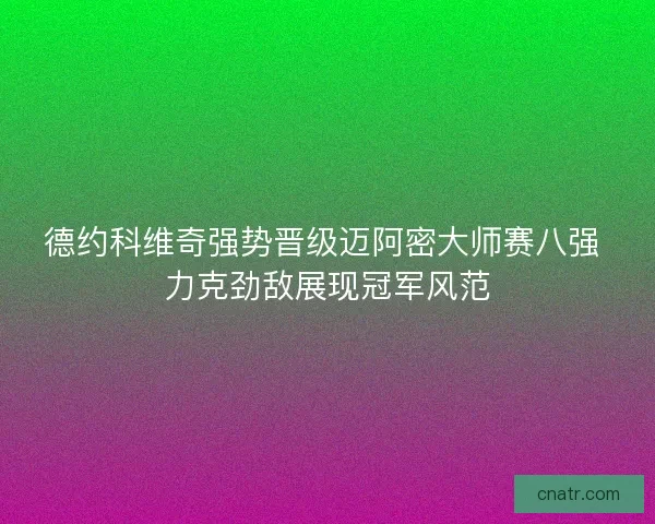德约科维奇强势晋级迈阿密大师赛八强 力克劲敌展现冠军风范