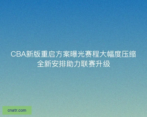 CBA新版重启方案曝光赛程大幅度压缩全新安排助力联赛升级