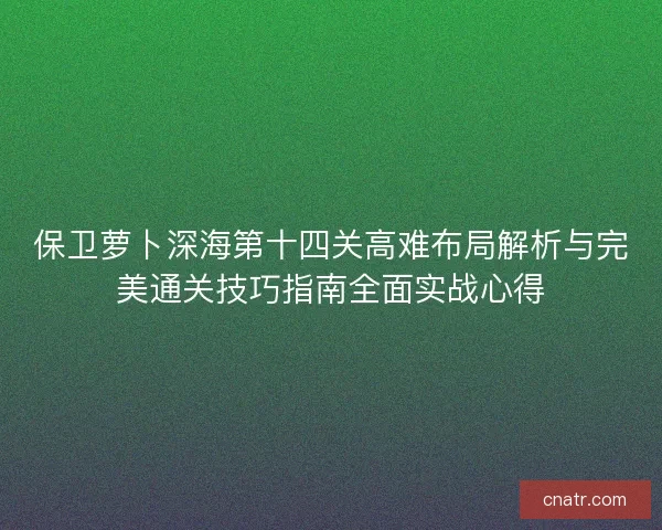 保卫萝卜深海第十四关高难布局解析与完美通关技巧指南全面实战心得