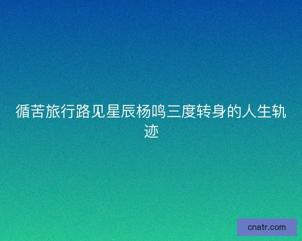 循苦旅行路见星辰杨鸣三度转身的人生轨迹