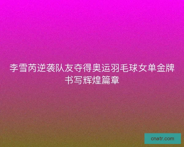 李雪芮逆袭队友夺得奥运羽毛球女单金牌书写辉煌篇章