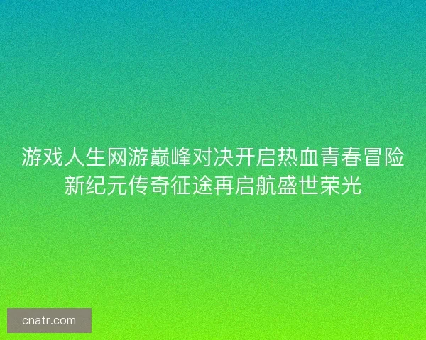 游戏人生网游巅峰对决开启热血青春冒险新纪元传奇征途再启航盛世荣光