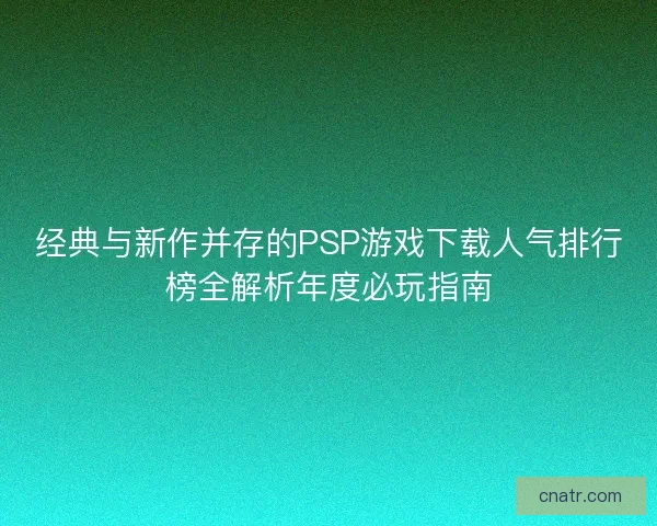 经典与新作并存的PSP游戏下载人气排行榜全解析年度必玩指南