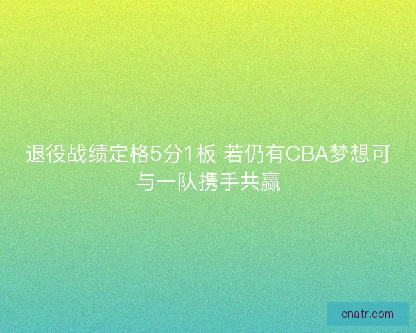 退役战绩定格5分1板 若仍有CBA梦想可与一队携手共赢 退役战绩定格5分1板 若仍有CBA梦想可与一队携手共赢