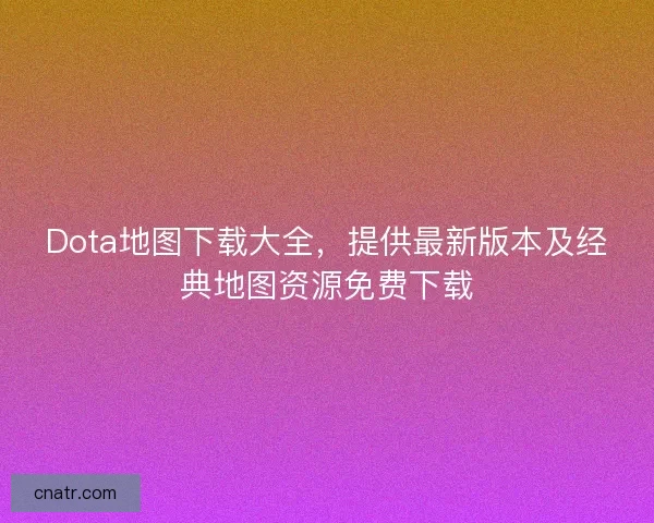 Dota地图下载大全，提供最新版本及经典地图资源免费下载
