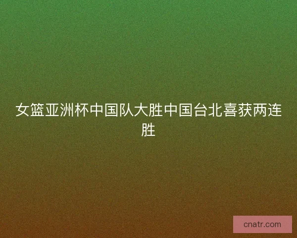 女篮亚洲杯中国队大胜中国台北喜获两连胜