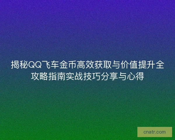 揭秘QQ飞车金币高效获取与价值提升全攻略指南实战技巧分享与心得