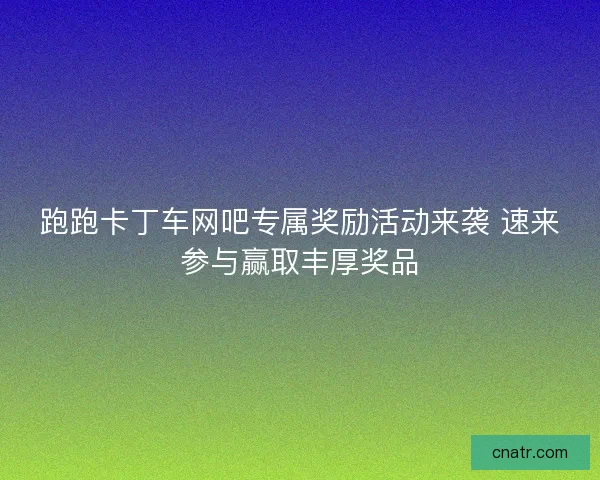 跑跑卡丁车网吧专属奖励活动来袭 速来参与赢取丰厚奖品