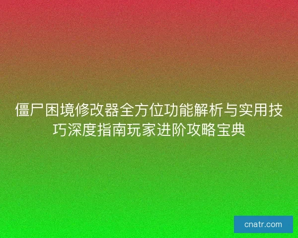 僵尸困境修改器全方位功能解析与实用技巧深度指南玩家进阶攻略宝典