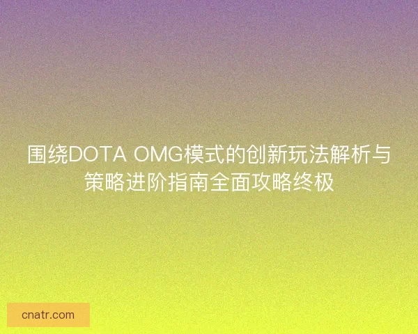 围绕DOTA OMG模式的创新玩法解析与策略进阶指南全面攻略终极