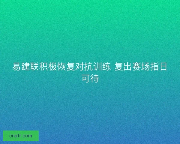 易建联积极恢复对抗训练 复出赛场指日可待