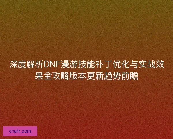 深度解析DNF漫游技能补丁优化与实战效果全攻略版本更新趋势前瞻