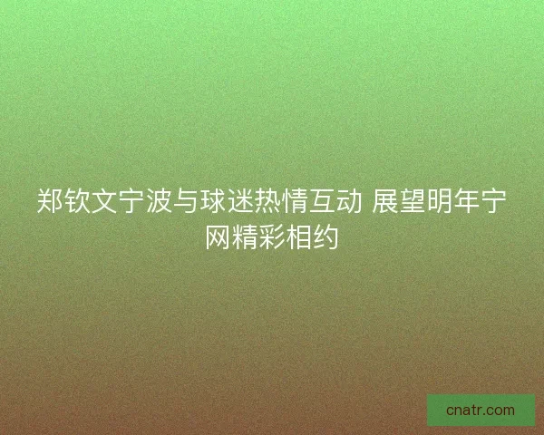 郑钦文宁波与球迷热情互动 展望明年宁网精彩相约