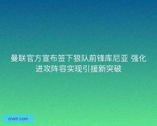 曼联官方宣布签下狼队前锋库尼亚 强化进攻阵容实现引援新突破