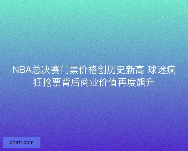 NBA总决赛门票价格创历史新高 球迷疯狂抢票背后商业价值再度飙升