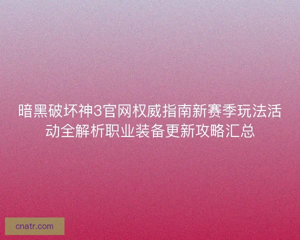 暗黑破坏神3官网权威指南新赛季玩法活动全解析职业装备更新攻略汇总