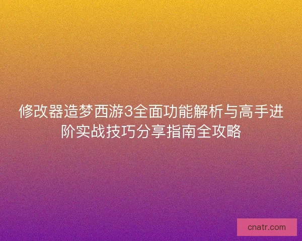 修改器造梦西游3全面功能解析与高手进阶实战技巧分享指南全攻略